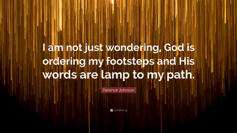 Patience Johnson Quote: “I am not just wondering, God is ordering my footsteps and His words are lamp to my path.”