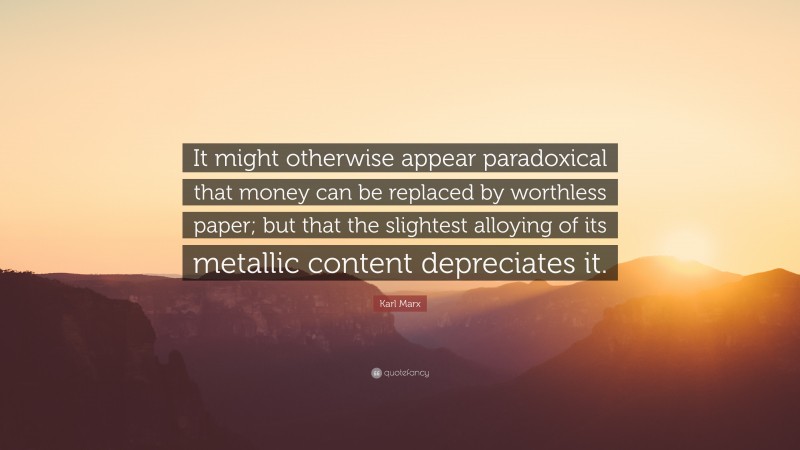 Karl Marx Quote: “It might otherwise appear paradoxical that money can be replaced by worthless paper; but that the slightest alloying of its metallic content depreciates it.”