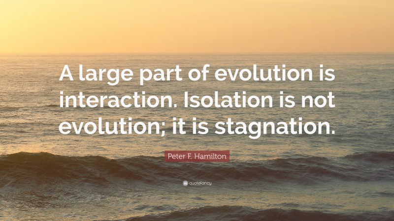 Peter F. Hamilton Quote: “A large part of evolution is interaction. Isolation is not evolution; it is stagnation.”