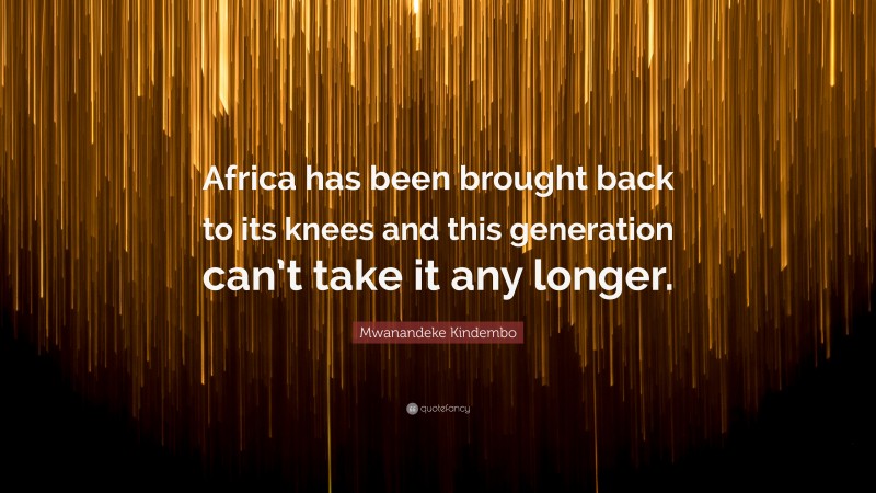 Mwanandeke Kindembo Quote: “Africa has been brought back to its knees and this generation can’t take it any longer.”