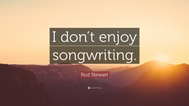 Rod Stewart Quote: “I don’t enjoy songwriting.”