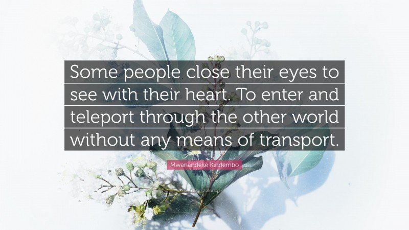 Mwanandeke Kindembo Quote: “Some people close their eyes to see with their heart. To enter and teleport through the other world without any means of transport.”