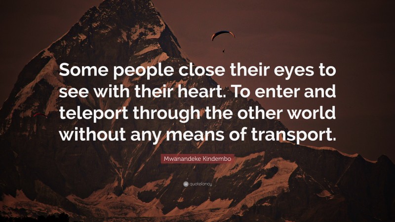 Mwanandeke Kindembo Quote: “Some people close their eyes to see with their heart. To enter and teleport through the other world without any means of transport.”