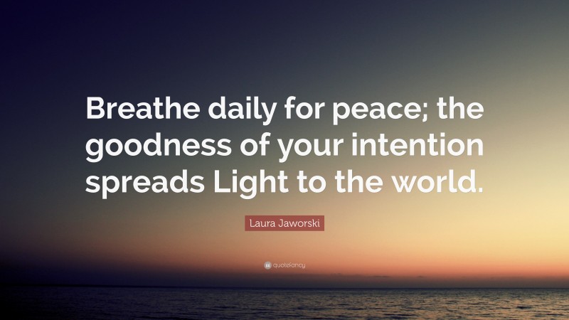 Laura Jaworski Quote: “Breathe daily for peace; the goodness of your intention spreads Light to the world.”