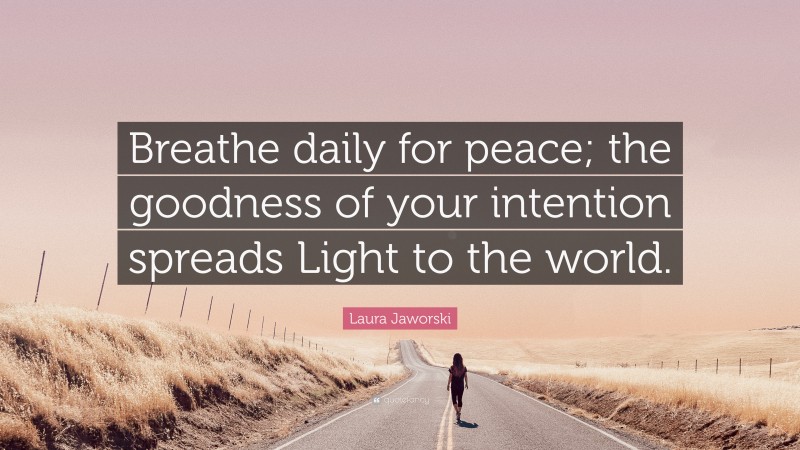 Laura Jaworski Quote: “Breathe daily for peace; the goodness of your intention spreads Light to the world.”