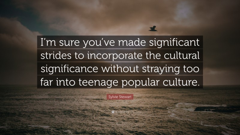 Sylvie Stewart Quote: “I’m sure you’ve made significant strides to incorporate the cultural significance without straying too far into teenage popular culture.”