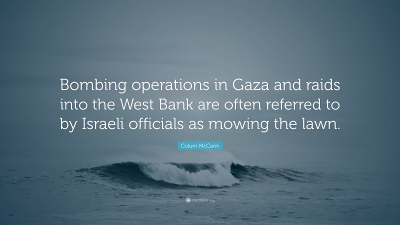 Colum McCann Quote: “Bombing operations in Gaza and raids into the West Bank are often referred to by Israeli officials as mowing the lawn.”