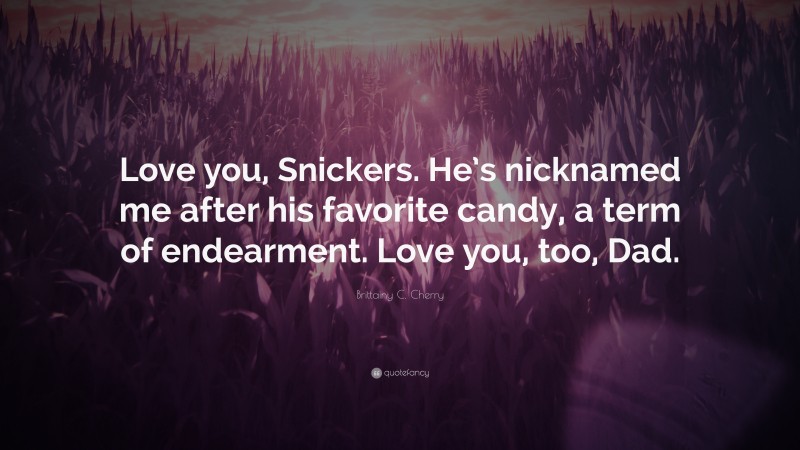 Brittainy C. Cherry Quote: “Love you, Snickers. He’s nicknamed me after his favorite candy, a term of endearment. Love you, too, Dad.”