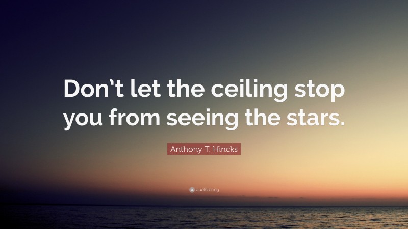 Anthony T. Hincks Quote: “Don’t let the ceiling stop you from seeing the stars.”