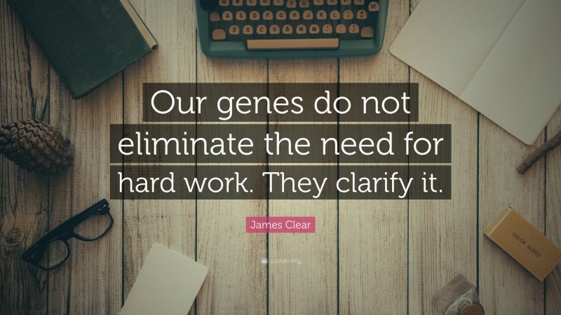 James Clear Quote: “Our genes do not eliminate the need for hard work. They clarify it.”