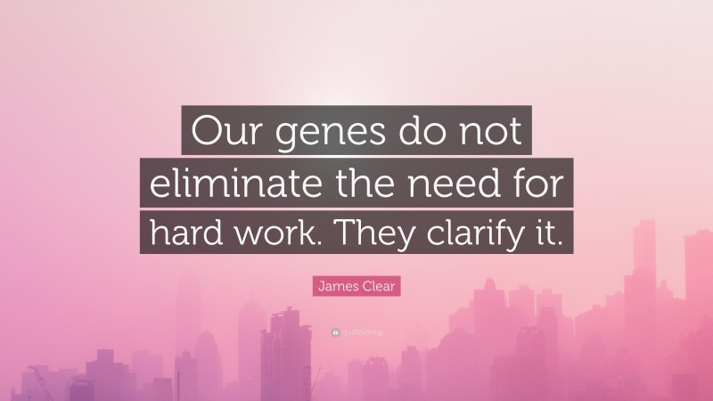 James Clear Quote: “Our genes do not eliminate the need for hard work. They clarify it.”