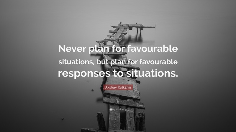 Akshay Kulkarni Quote: “Never plan for favourable situations, but plan for favourable responses to situations.”