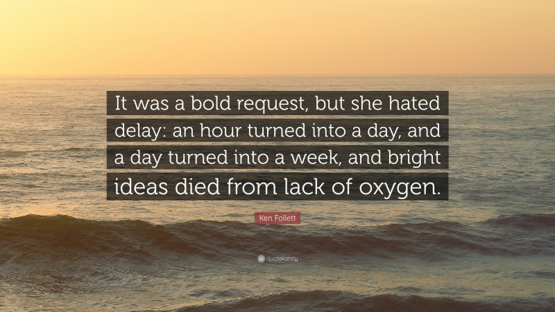 Ken Follett Quote: “It was a bold request, but she hated delay: an hour turned into a day, and a day turned into a week, and bright ideas died from lack of oxygen.”