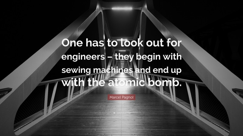 Marcel Pagnol Quote: “One has to look out for engineers – they begin with sewing machines and end up with the atomic bomb.”