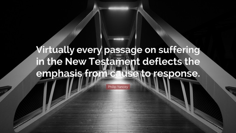 Philip Yancey Quote: “Virtually every passage on suffering in the New Testament deflects the emphasis from cause to response.”