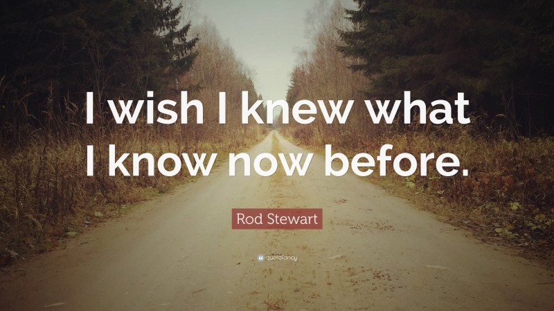 Rod Stewart Quote: “I wish I knew what I know now before.”
