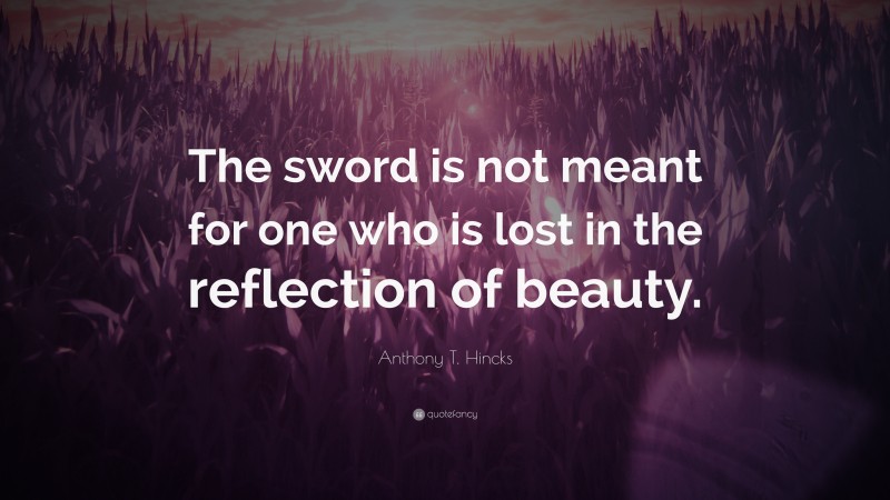 Anthony T. Hincks Quote: “The sword is not meant for one who is lost in the reflection of beauty.”