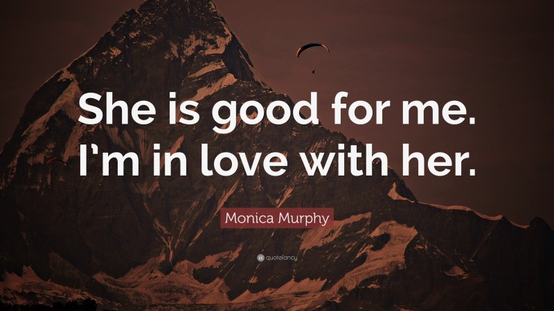 Monica Murphy Quote: “She is good for me. I’m in love with her.”