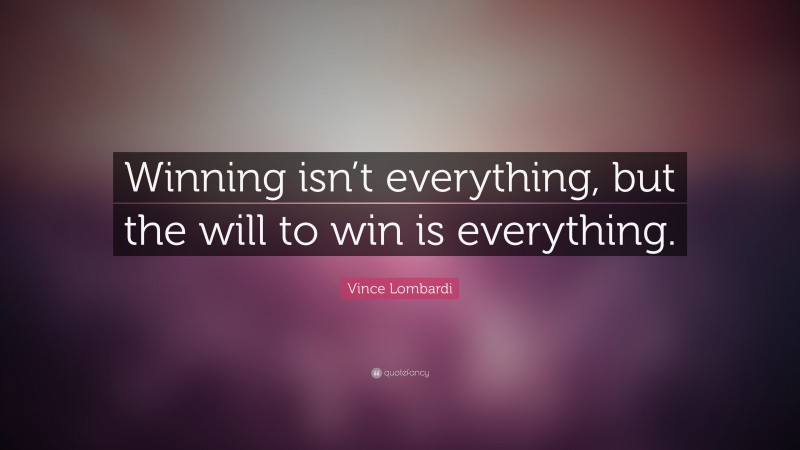 Vince Lombardi Quote: “Winning isn’t everything, but the will to win is everything.”