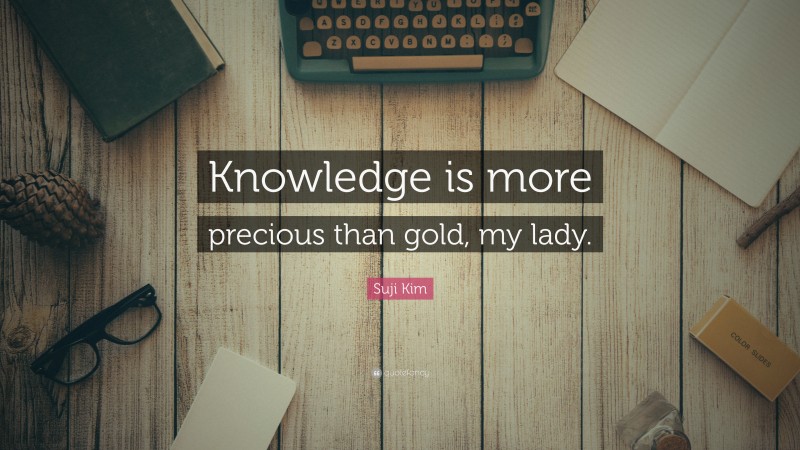 Suji Kim Quote: “Knowledge is more precious than gold, my lady.”