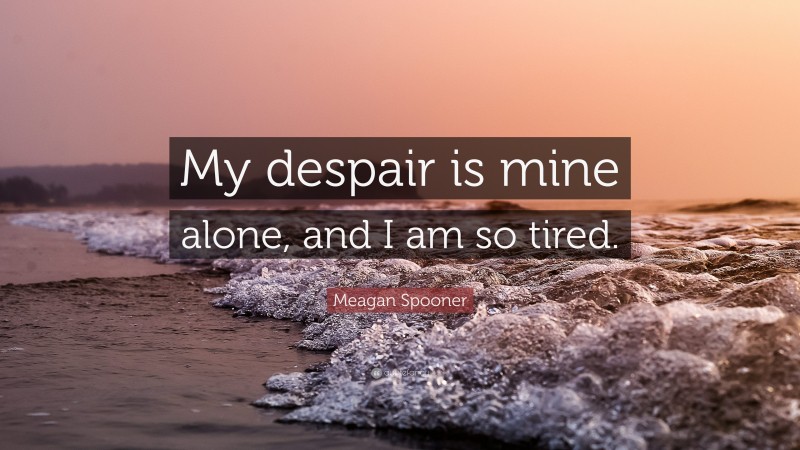 Meagan Spooner Quote: “My despair is mine alone, and I am so tired.”