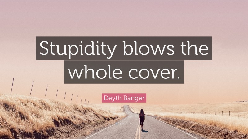 Deyth Banger Quote: “Stupidity blows the whole cover.”