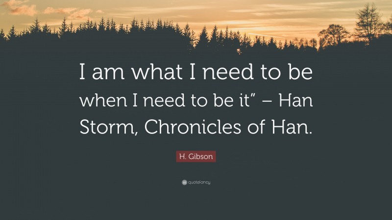 H. Gibson Quote: “I am what I need to be when I need to be it” – Han Storm, Chronicles of Han.”
