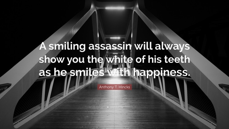 Anthony T. Hincks Quote: “A smiling assassin will always show you the white of his teeth as he smiles with happiness.”