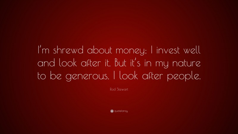 Rod Stewart Quote: “I’m shrewd about money; I invest well and look after it. But it’s in my nature to be generous. I look after people.”