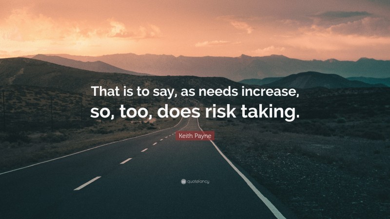 Keith Payne Quote: “That is to say, as needs increase, so, too, does risk taking.”