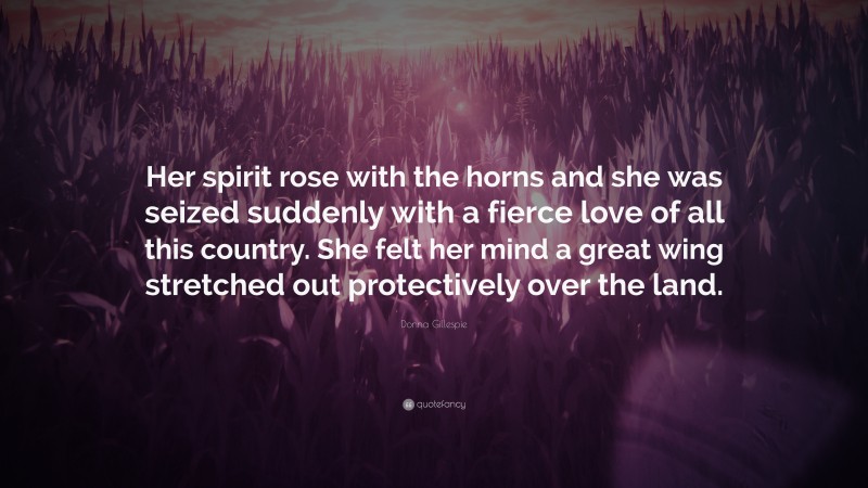 Donna Gillespie Quote: “Her spirit rose with the horns and she was seized suddenly with a fierce love of all this country. She felt her mind a great wing stretched out protectively over the land.”