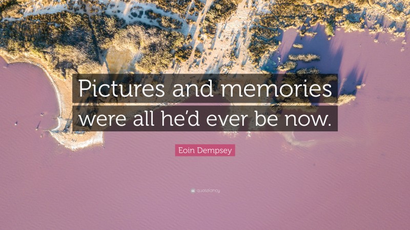 Eoin Dempsey Quote: “Pictures and memories were all he’d ever be now.”