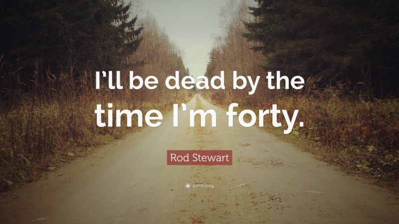 Rod Stewart Quote: “I’ll be dead by the time I’m forty.”