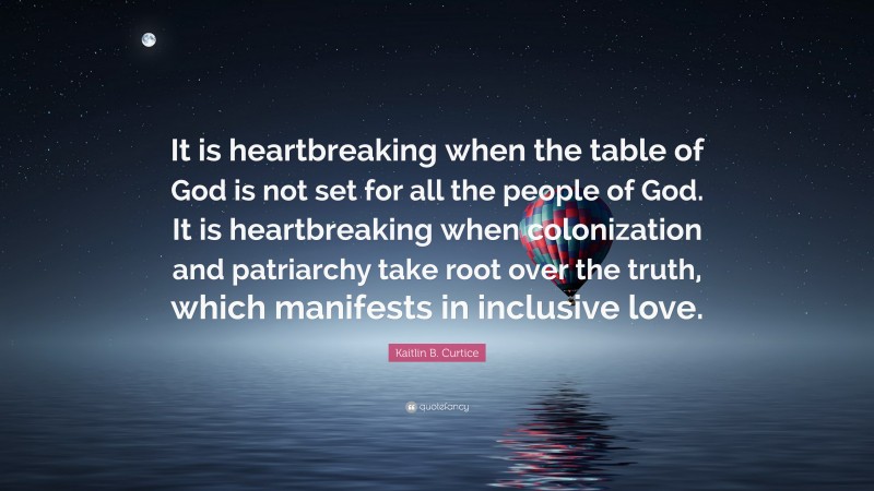 Kaitlin B. Curtice Quote: “It is heartbreaking when the table of God is not set for all the people of God. It is heartbreaking when colonization and patriarchy take root over the truth, which manifests in inclusive love.”