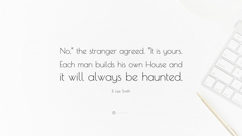 R. Lee Smith Quote: “No,” the stranger agreed. “It is yours. Each man builds his own House and it will always be haunted.”