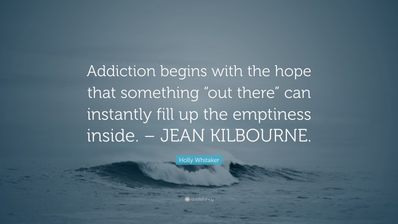 Holly Whitaker Quote: “Addiction begins with the hope that something “out there” can instantly fill up the emptiness inside. – JEAN KILBOURNE.”