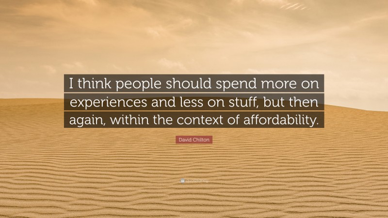 David Chilton Quote: “I think people should spend more on experiences and less on stuff, but then again, within the context of affordability.”