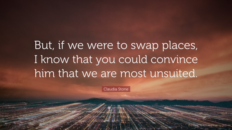 Claudia Stone Quote: “But, if we were to swap places, I know that you could convince him that we are most unsuited.”