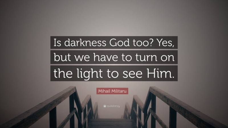 Mihail Militaru Quote: “Is darkness God too? Yes, but we have to turn on the light to see Him.”