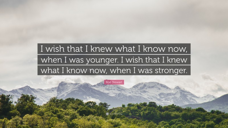 Rod Stewart Quote: “I wish that I knew what I know now, when I was younger. I wish that I knew what I know now, when I was stronger.”