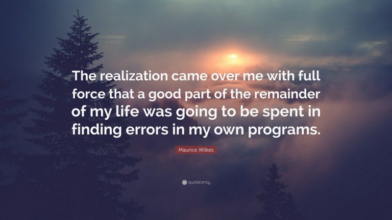Maurice Wilkes Quote: “The realization came over me with full force that a good part of the remainder of my life was going to be spent in finding errors in my own programs.”