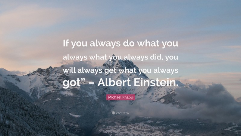 Michael Knapp Quote: “If you always do what you always what you always did, you will always get what you always got” – Albert Einstein.”