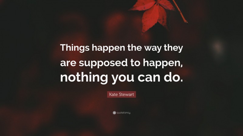 Kate Stewart Quote: “Things happen the way they are supposed to happen, nothing you can do.”