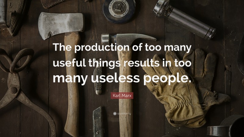 Karl Marx Quote: “The production of too many useful things results in too many useless people.”