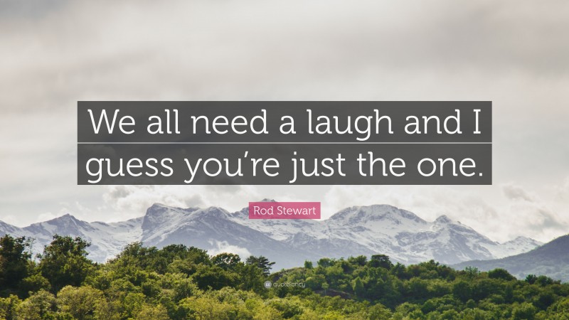 Rod Stewart Quote: “We all need a laugh and I guess you’re just the one.”