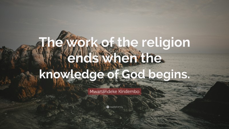 Mwanandeke Kindembo Quote: “The work of the religion ends when the knowledge of God begins.”