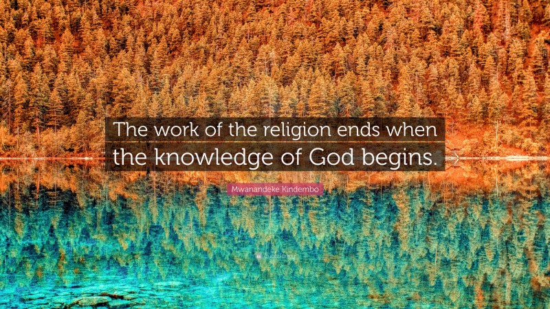 Mwanandeke Kindembo Quote: “The work of the religion ends when the knowledge of God begins.”