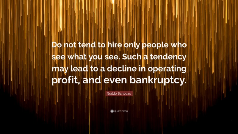 Eraldo Banovac Quote: “Do not tend to hire only people who see what you see. Such a tendency may lead to a decline in operating profit, and even bankruptcy.”