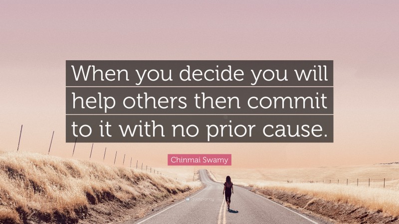 Chinmai Swamy Quote: “When you decide you will help others then commit to it with no prior cause.”