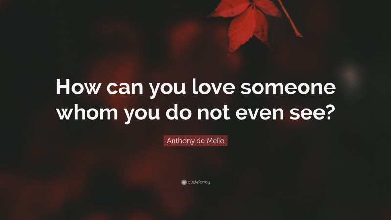 Anthony de Mello Quote: “How can you love someone whom you do not even see?”